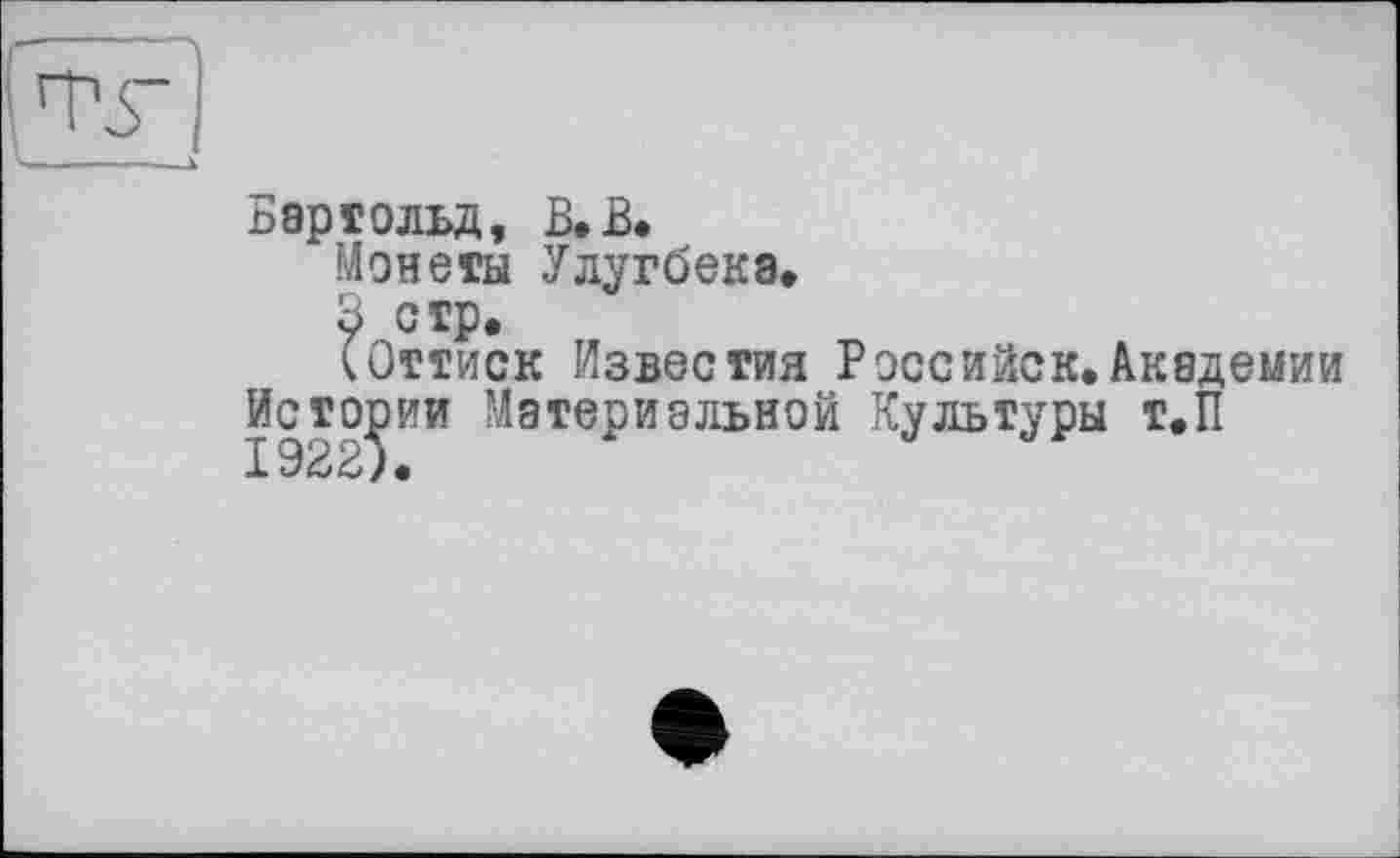 ﻿Tv
L...._
Бартольд, В. В.
Монеты Улугбека,
3 стр.
(Оттиск Известия Рэссийск.Академии
Истории Материальной Культуры Т.П 1ЭВЗ)•